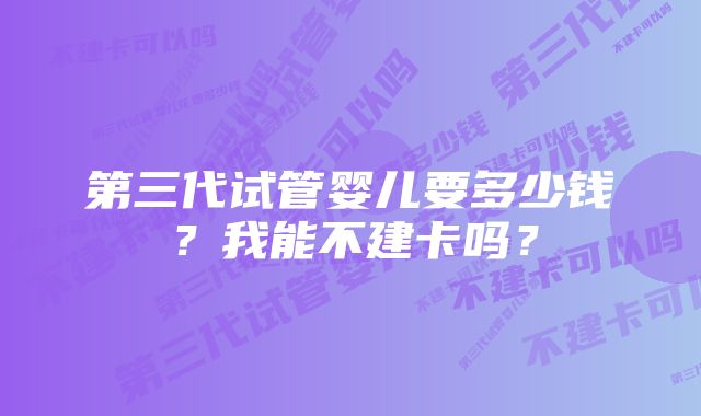 第三代试管婴儿要多少钱？我能不建卡吗？