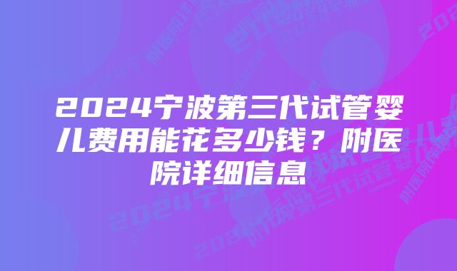 2024宁波第三代试管婴儿费用能花多少钱？附医院详细信息