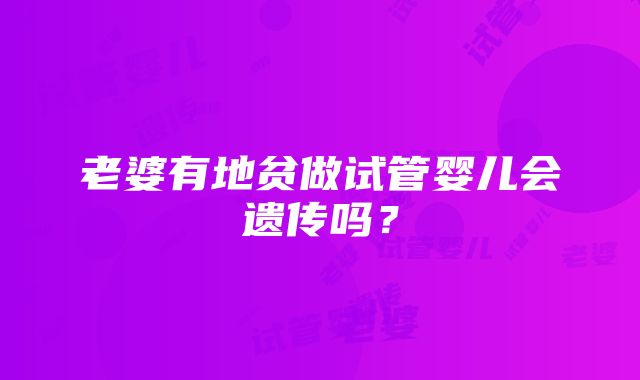 老婆有地贫做试管婴儿会遗传吗？