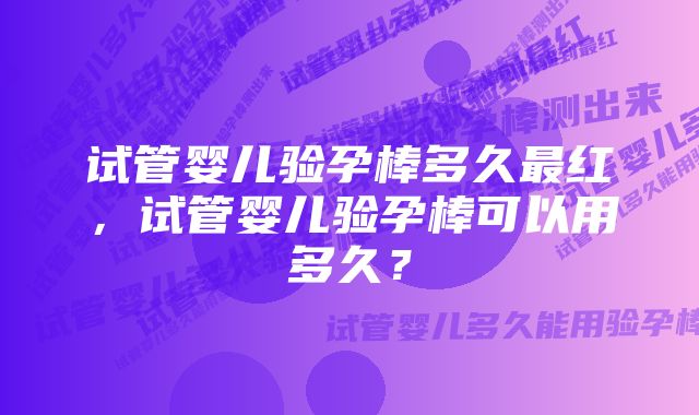 试管婴儿验孕棒多久最红，试管婴儿验孕棒可以用多久？