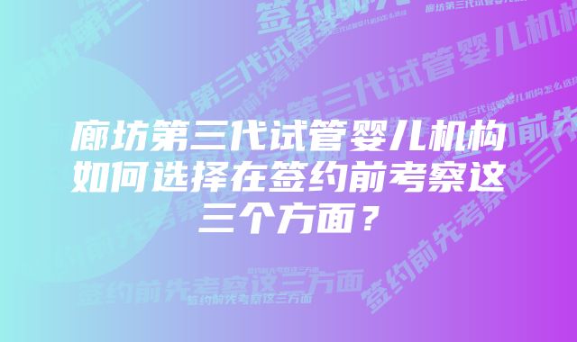 廊坊第三代试管婴儿机构如何选择在签约前考察这三个方面？