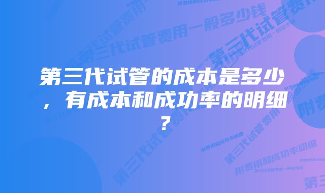 第三代试管的成本是多少，有成本和成功率的明细？