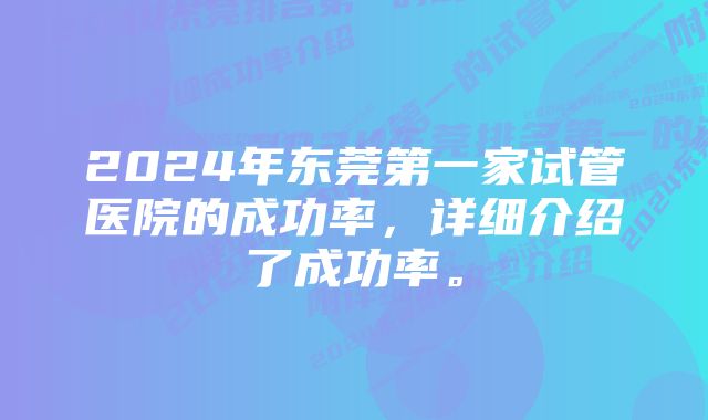 2024年东莞第一家试管医院的成功率，详细介绍了成功率。