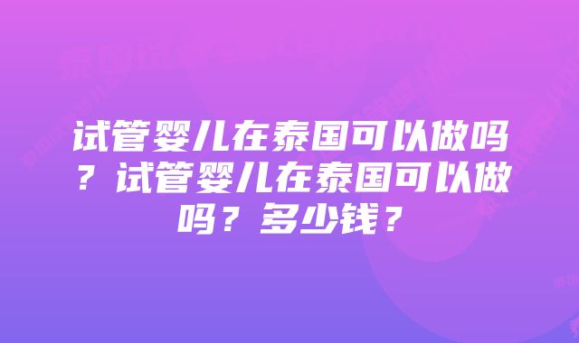 试管婴儿在泰国可以做吗？试管婴儿在泰国可以做吗？多少钱？