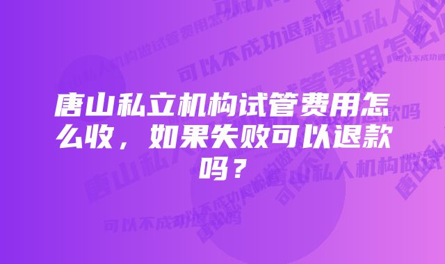 唐山私立机构试管费用怎么收，如果失败可以退款吗？