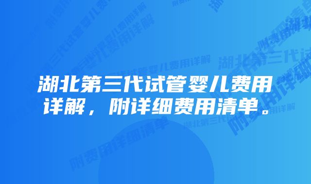 湖北第三代试管婴儿费用详解，附详细费用清单。