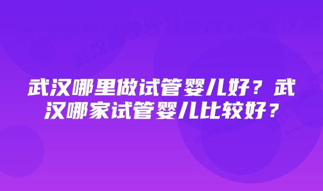 武汉哪里做试管婴儿好？武汉哪家试管婴儿比较好？