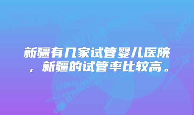 新疆有几家试管婴儿医院，新疆的试管率比较高。