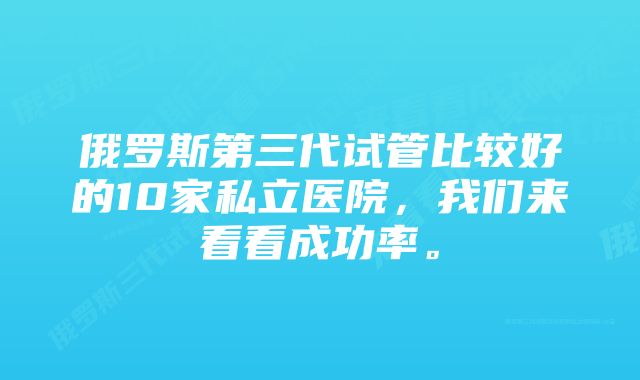 俄罗斯第三代试管比较好的10家私立医院，我们来看看成功率。