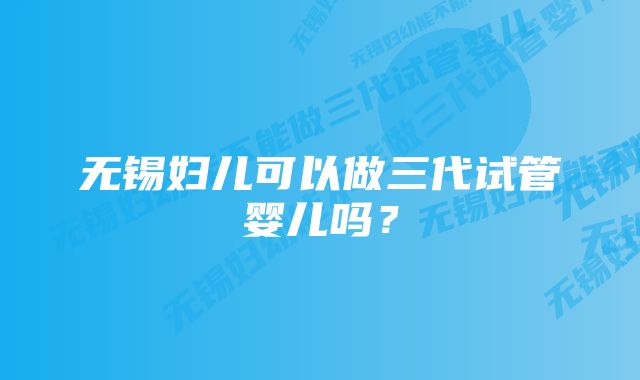 无锡妇儿可以做三代试管婴儿吗？