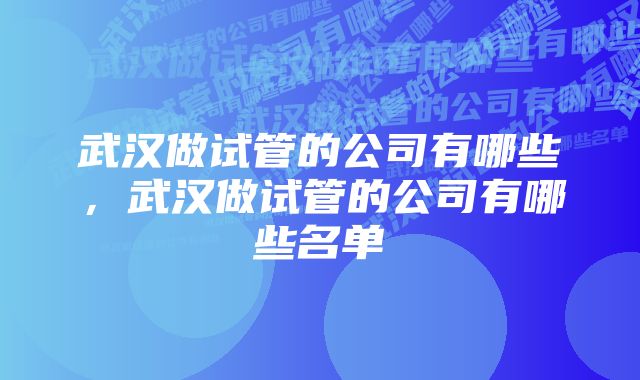 武汉做试管的公司有哪些，武汉做试管的公司有哪些名单