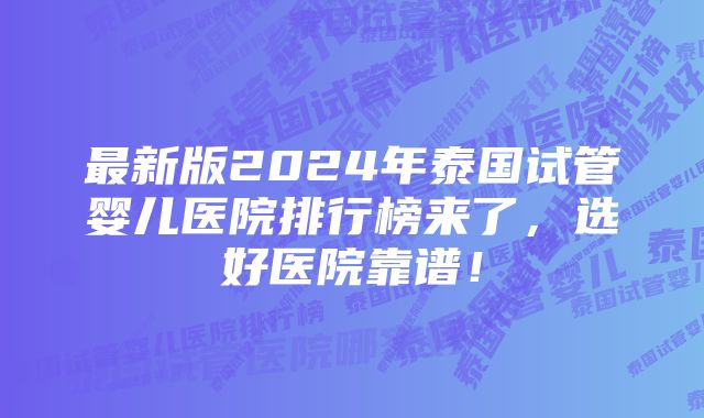 最新版2024年泰国试管婴儿医院排行榜来了，选好医院靠谱！