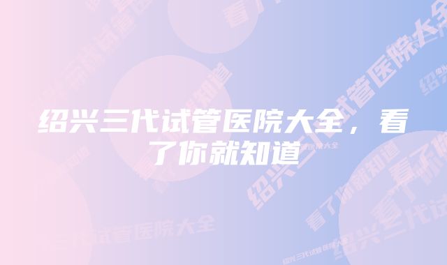 绍兴三代试管医院大全，看了你就知道