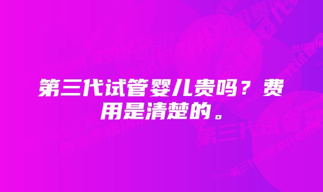 第三代试管婴儿贵吗？费用是清楚的。