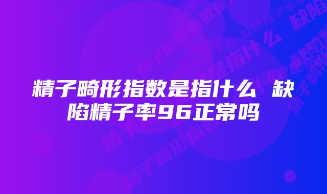 精子畸形指数是指什么 缺陷精子率96正常吗