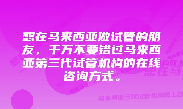 想在马来西亚做试管的朋友，千万不要错过马来西亚第三代试管机构的在线咨询方式。