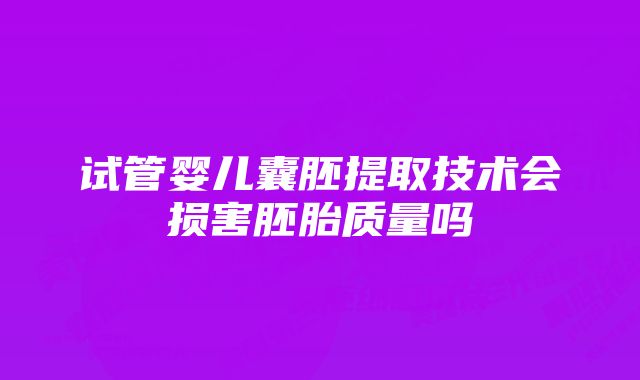 试管婴儿囊胚提取技术会损害胚胎质量吗