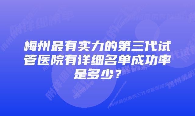 梅州最有实力的第三代试管医院有详细名单成功率是多少？