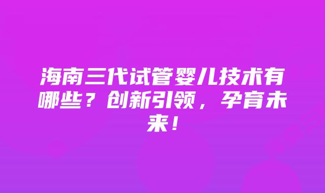 海南三代试管婴儿技术有哪些？创新引领，孕育未来！