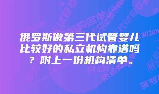 俄罗斯做第三代试管婴儿比较好的私立机构靠谱吗？附上一份机构清单。