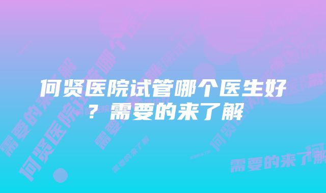 何贤医院试管哪个医生好？需要的来了解