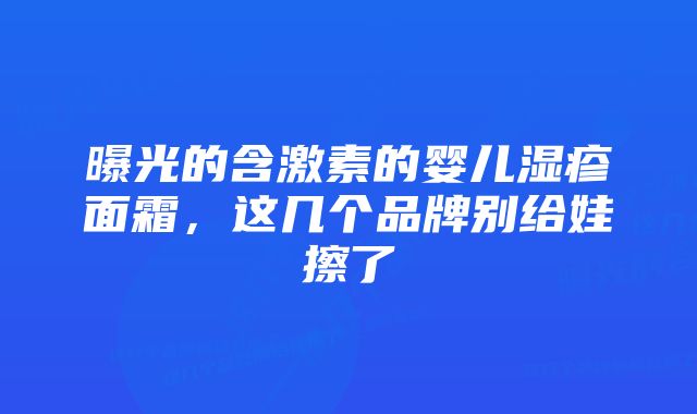 曝光的含激素的婴儿湿疹面霜，这几个品牌别给娃擦了