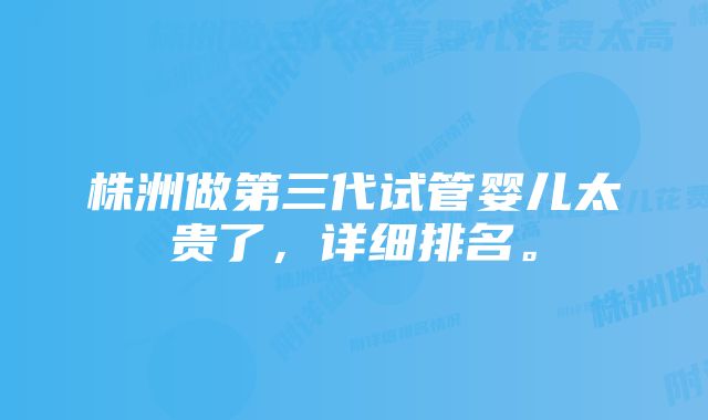 株洲做第三代试管婴儿太贵了，详细排名。