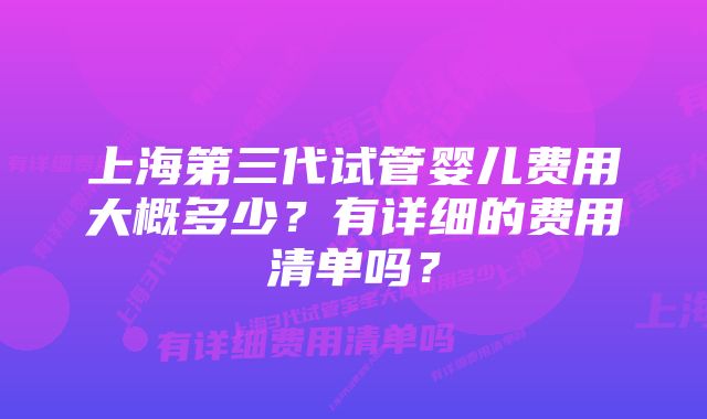 上海第三代试管婴儿费用大概多少？有详细的费用清单吗？