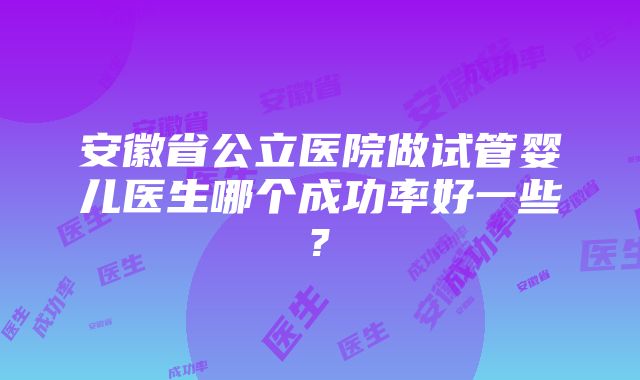 安徽省公立医院做试管婴儿医生哪个成功率好一些?