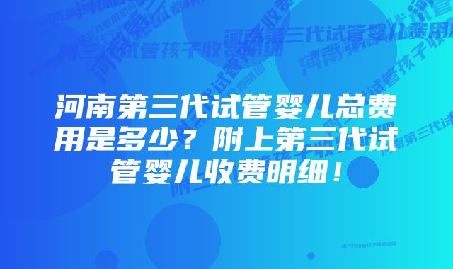 河南第三代试管婴儿总费用是多少？附上第三代试管婴儿收费明细！