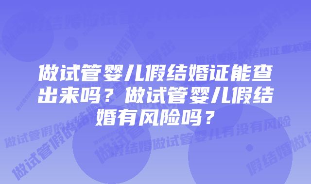 做试管婴儿假结婚证能查出来吗？做试管婴儿假结婚有风险吗？