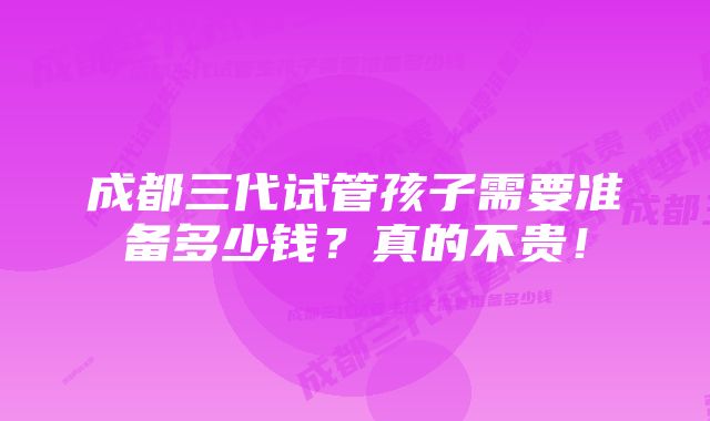 成都三代试管孩子需要准备多少钱？真的不贵！