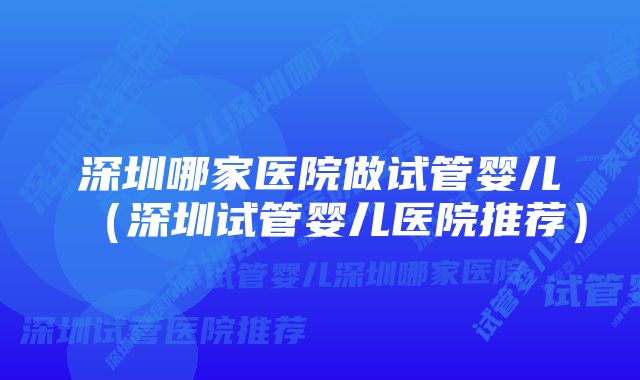 深圳哪家医院做试管婴儿（深圳试管婴儿医院推荐）