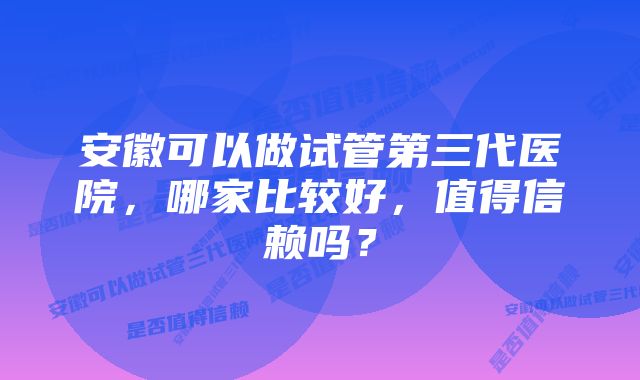 安徽可以做试管第三代医院，哪家比较好，值得信赖吗？