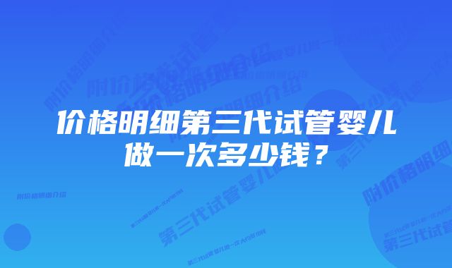 价格明细第三代试管婴儿做一次多少钱？