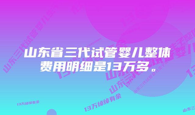 山东省三代试管婴儿整体费用明细是13万多。