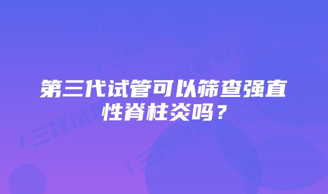 第三代试管可以筛查强直性脊柱炎吗？