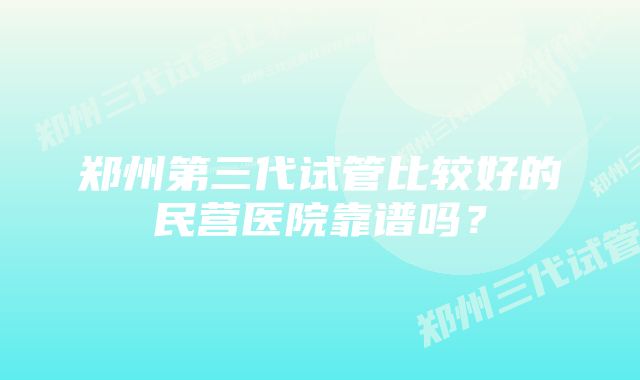 郑州第三代试管比较好的民营医院靠谱吗？