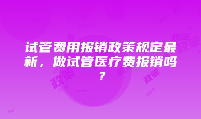 试管费用报销政策规定最新，做试管医疗费报销吗？