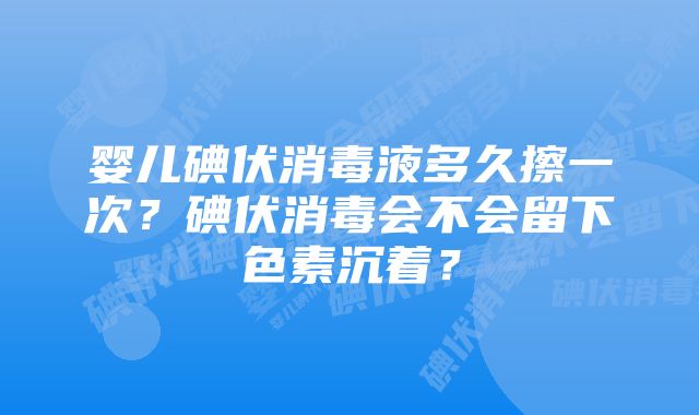 婴儿碘伏消毒液多久擦一次？碘伏消毒会不会留下色素沉着？