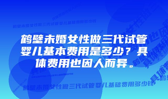 鹤壁未婚女性做三代试管婴儿基本费用是多少？具体费用也因人而异。