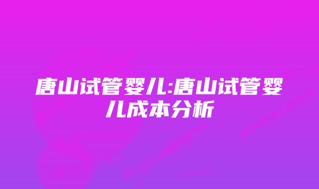 唐山试管婴儿:唐山试管婴儿成本分析