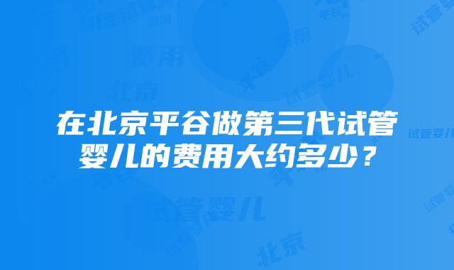 在北京平谷做第三代试管婴儿的费用大约多少？