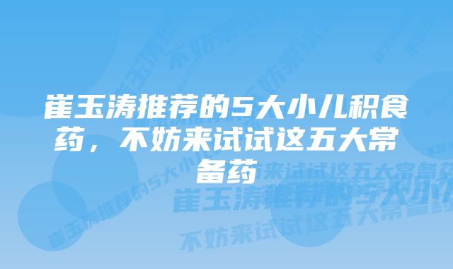 崔玉涛推荐的5大小儿积食药，不妨来试试这五大常备药