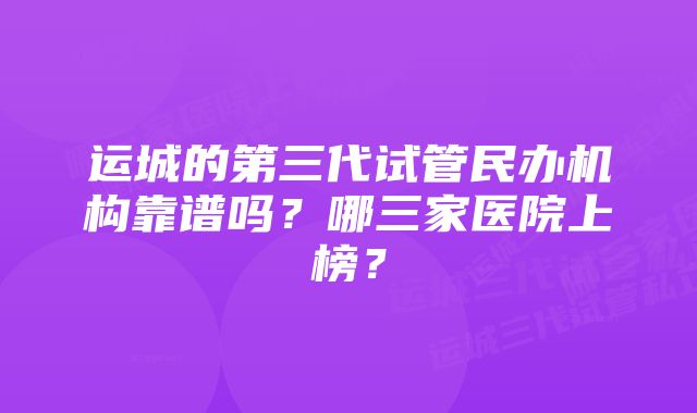 运城的第三代试管民办机构靠谱吗？哪三家医院上榜？