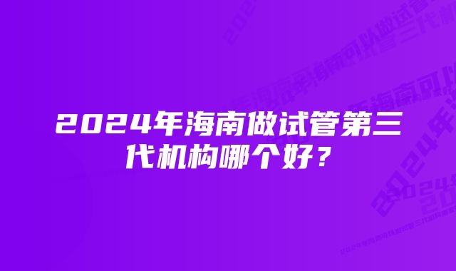 2024年海南做试管第三代机构哪个好？