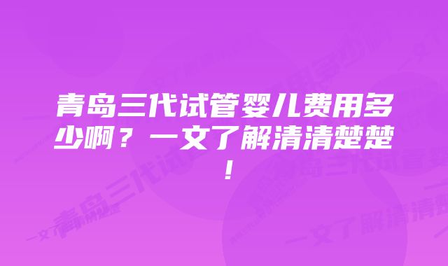 青岛三代试管婴儿费用多少啊？一文了解清清楚楚！