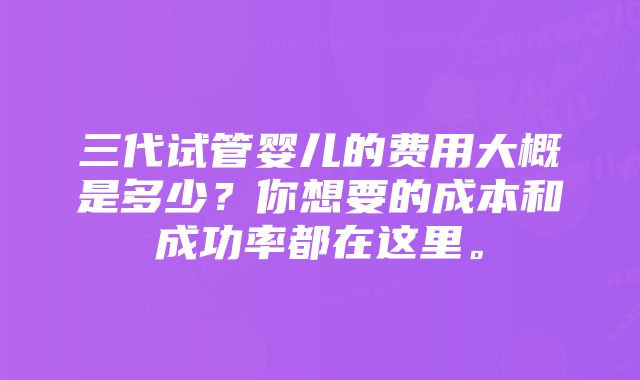 三代试管婴儿的费用大概是多少？你想要的成本和成功率都在这里。