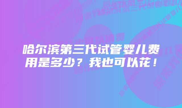 哈尔滨第三代试管婴儿费用是多少？我也可以花！