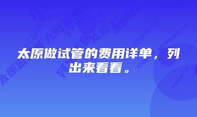 太原做试管的费用详单，列出来看看。